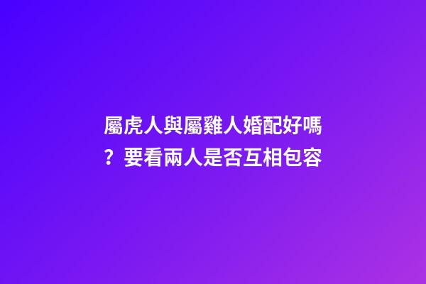 屬虎人與屬雞人婚配好嗎？要看兩人是否互相包容